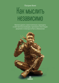 Патрик Кинг. Как мыслить независимо. Умение думать самостоятельно, приходить к собственным выводам, принимать блестящие решения и никогда не быть обманутым
