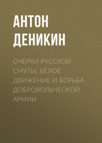 Антон Деникин. Очерки русской смуты. Белое движение и борьба Добровольческой армии