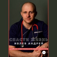 Андрей Юрьевич Ивлев. Спасти Жизнь. Дневник анестезиолога-реаниматолога