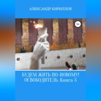 Александр Леонидович Кириллов. Будем жить по-новому! Освободитель. Книга 3