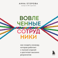Анна Егорова. Вовлеченные сотрудники. Как создать команду, которая работает с полной отдачей и достигает высоких результатов