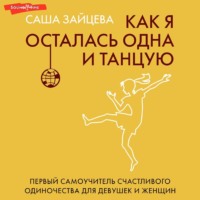 Саша Зайцева. Как я осталась одна и танцую. Первый самоучитель счастливого одиночества для девушек и женщин