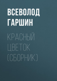 Всеволод Гаршин. Красный цветок (сборник)