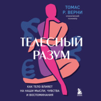 Томас Р. Верни. Телесный разум. Как тело влияет на наши мысли, чувства и воспоминания