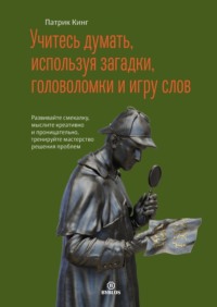 Патрик Кинг. Учитесь думать, используя загадки, головоломки и игру слов. Развивайте смекалку, мыслите креативно и проницательно, тренируйте мастерство решения проблем
