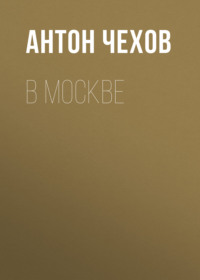 Антон Чехов. В Москве