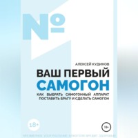 Алексей Кудинов. ВАШ ПЕРВЫЙ САМОГОН. Как выбрать самогонный аппарат, поставить брагу и сделать самогон