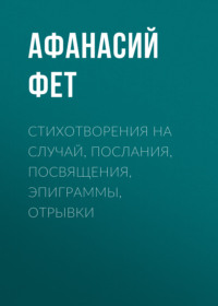 Афанасий Фет. Стихотворения на случай, послания, посвящения, эпиграммы, отрывки