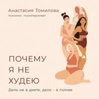 Анастасия Томилова. Почему я не худею: Дело не в диете, дело – в голове