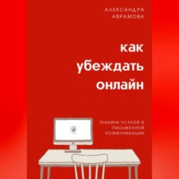 Александра Абрамова. Как убеждать онлайн. Техники устной и письменной коммуникации