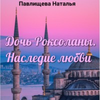 Наталья Павлищева. Дочь Роксоланы. Наследие любви