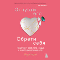 Эми Чан. Отпусти его, обрети себя. 10 шагов от разбитого сердца к счастливым отношениям