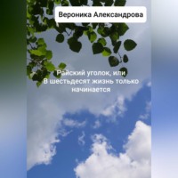 Вероника Александрова. Райский уголок, или В шестьдесят жизнь только начинается