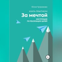 Юлия Сергеевна Чупракова. За мечтой. Книга-практикум. Инструкция по реализации целей