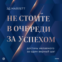 Эд Майлетт. Не стойте в очереди за успехом. Достичь желаемого за один верный шаг
