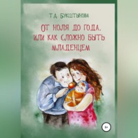 Татьяна Анатольевна Букштынова. От ноля до года, или Как сложно быть младенцем
