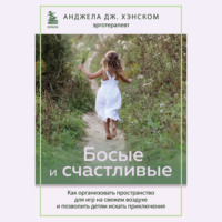 Анджела Дж. Хэнском. Босые и счастливые. Как организовать пространство для игр на свежем воздухе и позволить детям искать приключения