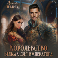 Арина Теплова. Королевство. Ведьма для императора