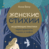 Анна Бену. Женские стихии. Исцеляющие практики через архетипы сказок и мифов