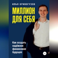 Илья Александрович Кривогузов. Миллион для себя. Как создать надежное финансовое будущее