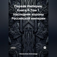 . Первая Империя. Книга 1. Том 1. Наследник короны Российской империи