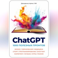 Артем Демиденко. ChatGPT. 1000 Промтов. Бизнес, Образование, Медицина, Спорт, Программирование, Блоггинг, Маркетинг, Музыка, Игры, Разное