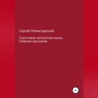 Сергей Семенович Монастырский. Счастливая несчастная жизнь. Сборник рассказов