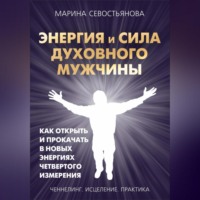 Марина Севостьянова. Энергия и сила духовного мужчины. Как открыть и прокачать в новых энергиях четвертого измерения