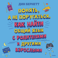 Дин Бернетт. Понять, а не поругаться. Как найти общий язык с родителями и другими взрослыми