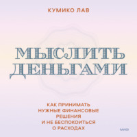 Кумико Лав. Мыслить деньгами. Как принимать нужные финансовые решения и не беспокоиться о расходах
