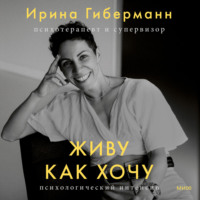 Ирина Гиберманн. Живу как хочу. Принять прошлое и обрести себя в настоящем