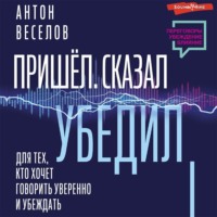 Антон Веселов. Пришел. Сказал. Убедил. Для тех, кто хочет говорить уверенно и убеждать