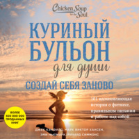 . Куриный бульон для души. Создай себя заново. 101 вдохновляющая история о фитнесе, правильном питании и работе над собой