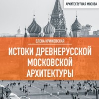 Елена Крижевская. Истоки древнерусской Московской архитектуры