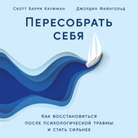 Скотт Барри Кауфман. Пересобрать себя: Как восстановиться после психологической травмы и стать сильнее