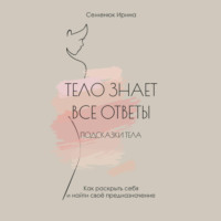 Ирина Семенюк. Тело знает все ответы. Как раскрыть себя и найти свое предназначение