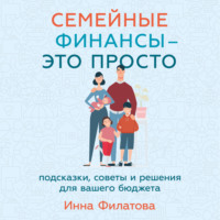 Инна Филатова. Семейные финансы – это просто: Подсказки, советы и решения для вашего бюджета