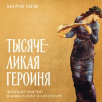 Мария Татар. Тысячеликая героиня: Женский архетип в мифологии и литературе