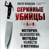 Питер Вронски. Серийные убийцы от А до Я. История, психология, методы убийств и мотивы