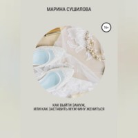 Марина Леонидовна Сушилова. Как выйти замуж или как заставить мужчину жениться