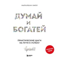 Наполеон Хилл. Думай и богатей. Практические шаги на пути к успеху