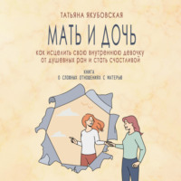 . Мать и дочь. Как исцелить свою внутреннюю девочку от душевных ран и стать счастливой