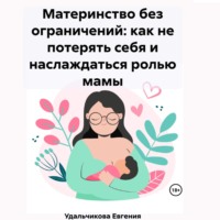 Евгения Аркадиевна Удальчикова. Материнство без ограничений: как не потерять себя и наслаждаться ролью мамы