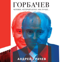Андрей Грачёв. Горбачев. Человек, который хотел как лучше