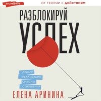 Елена Аринина. Разблокируй успех. Деньги, реализация, смыслы, отношения