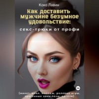 Коко Лавин. Как доставить мужчине безумное удовольствие: секс-трюки от профи (минет, анал, массаж, ролевые игры, эрогенные зоны, позы, оргазм)