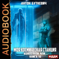 Антон Буткевич. Моя Космическая Станция. Книга 10. Конец пути, или?