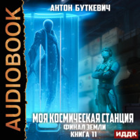 Антон Буткевич. Моя Космическая Станция. Книга 11. Финал Земли