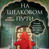 Юлия Пятницына. На Шелковом пути. Большое азиатское путешествие, чтобы обрести себя