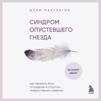Шери Макгрегор. Синдром опустевшего гнезда. Как пережить боль отчуждения и отпустить повзрослевшего ребенка